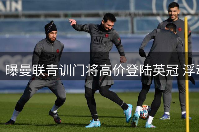 曝曼联青训门将高价登陆英冠 浮动条款或使总价翻倍