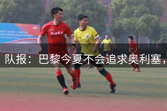 队报：巴黎今夏不会追求奥利塞，他们认为交易复杂且不保证成功